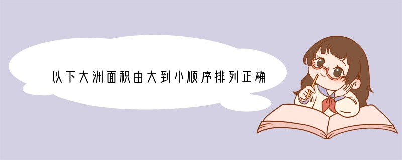 以下大洲面积由大到小顺序排列正确的是（　　）A．亚洲、欧洲、非洲、B．亚洲、非洲、北